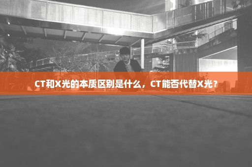 CT和X光的本质区别是什么，CT能否代替X光？