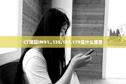 CT薄层IM91.,135,151,179是什么意思