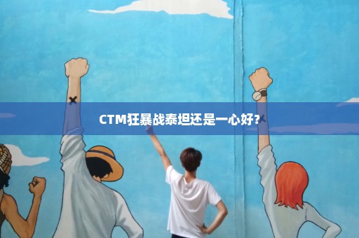 CTM狂暴战泰坦还是一心好？