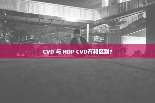 CVD 与 HDP CVD有和区别？