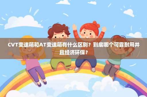 CVT变速箱和AT变速箱有什么区别？到底哪个可靠耐用并且经济环保？