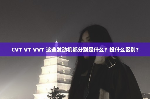 CVT VT VVT 这些发动机都分别是什么？投什么区别？