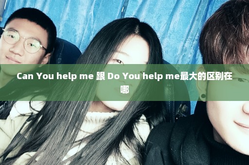 Can You help me 跟 Do You help me最大的区别在哪