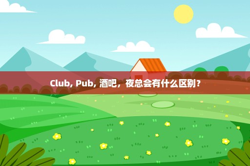 Club, Pub, 酒吧，夜总会有什么区别？