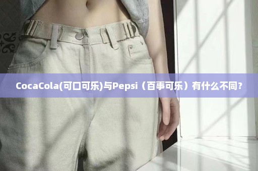 CocaCola(可口可乐)与Pepsi（百事可乐）有什么不同？