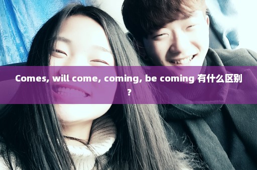 Comes, will come, coming, be coming 有什么区别？