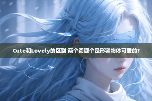 Cute和Lovely的区别 两个词哪个是形容物体可爱的?