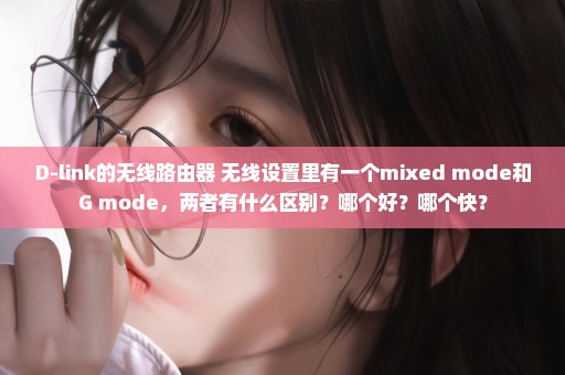 D-link的无线路由器 无线设置里有一个mixed mode和G mode，两者有什么区别？哪个好？哪个快？