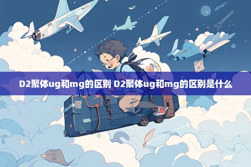 D2聚体ug和mg的区别 D2聚体ug和mg的区别是什么