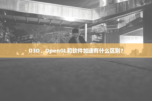 D3D、OpenGL和软件加速有什么区别？