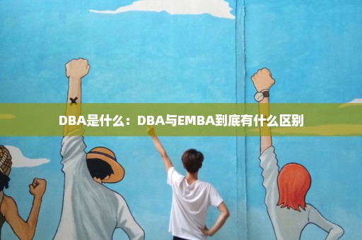 DBA是什么：DBA与EMBA到底有什么区别