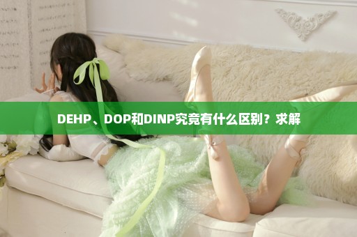 DEHP、DOP和DINP究竟有什么区别？求解