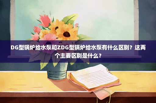 DG型锅炉给水泵和ZDG型锅炉给水泵有什么区别？这两个主要区别是什么？