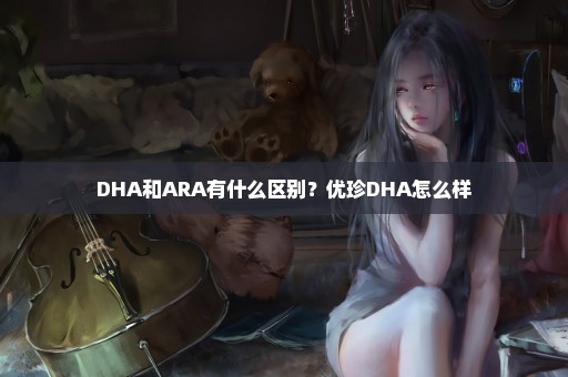 DHA和ARA有什么区别？优珍DHA怎么样