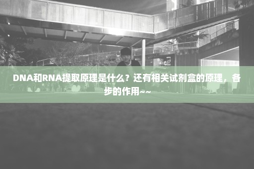 DNA和RNA提取原理是什么？还有相关试剂盒的原理，各步的作用~~