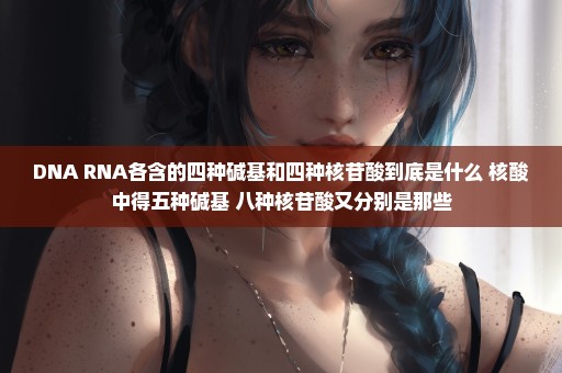 DNA RNA各含的四种碱基和四种核苷酸到底是什么 核酸中得五种碱基 八种核苷酸又分别是那些