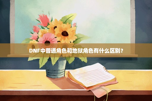 DNF中普通角色和地狱角色有什么区别？