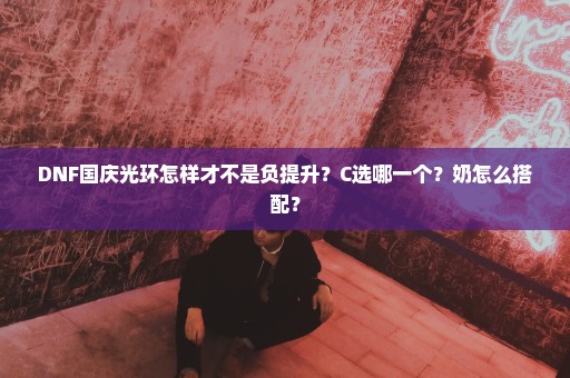 DNF国庆光环怎样才不是负提升？C选哪一个？奶怎么搭配？