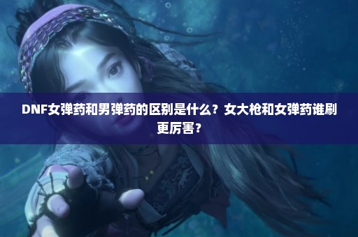 DNF女弹药和男弹药的区别是什么？女大枪和女弹药谁刷更厉害？