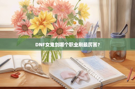 DNF女鬼剑哪个职业刷最厉害？