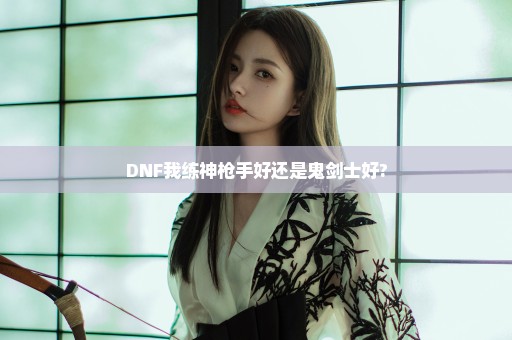 DNF我练神枪手好还是鬼剑士好?