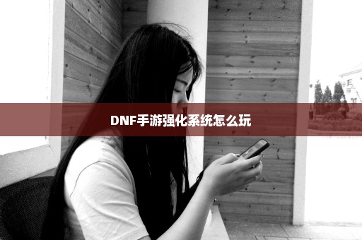 DNF手游强化系统怎么玩