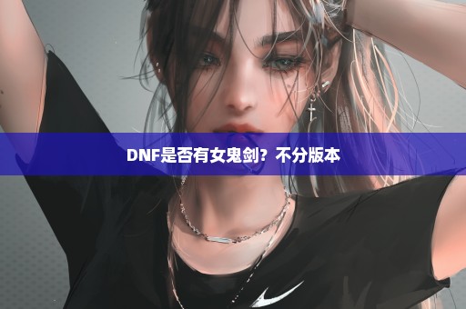 DNF是否有女鬼剑？不分版本