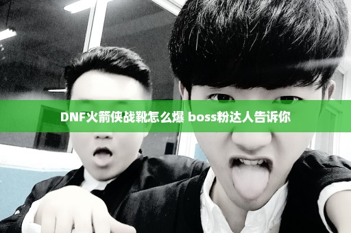 DNF火箭侠战靴怎么爆 boss粉达人告诉你