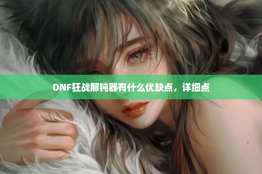 DNF狂战那钝器有什么优缺点，详细点