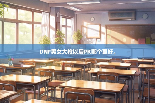 DNF男女大枪以后PK哪个更好。