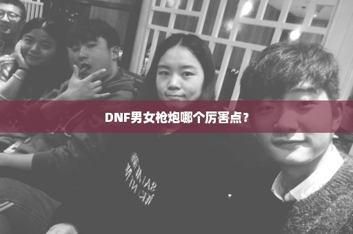 DNF男女枪炮哪个厉害点？