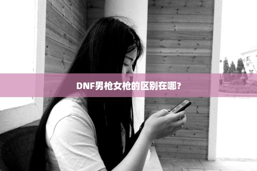 DNF男枪女枪的区别在哪？