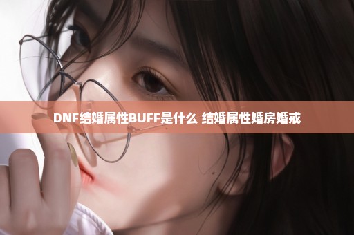 DNF结婚属性BUFF是什么 结婚属性婚房婚戒