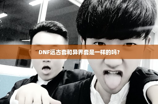 DNF远古套和异界套是一样的吗？