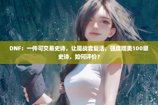 DNF：一件可交易史诗，让魔战套复活，强度媲美100级史诗，如何评价？