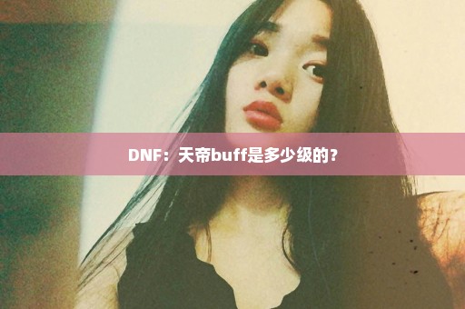 DNF：天帝buff是多少级的？