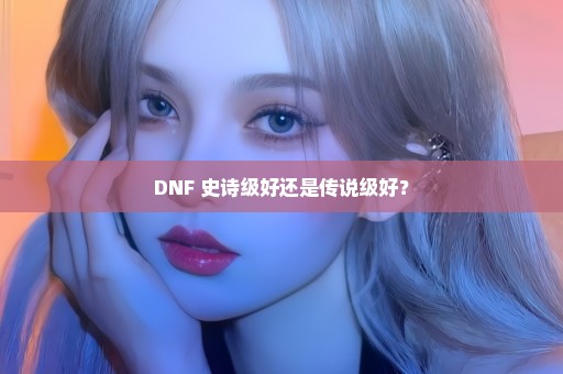 DNF 史诗级好还是传说级好？