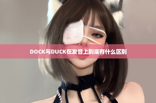 DOCK与DUCK在发音上到底有什么区别