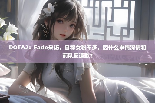 DOTA2：Fade采访，自称女粉不多，因什么事情深情和前队友道歉？