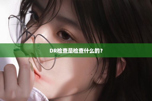 DR检查是检查什么的？