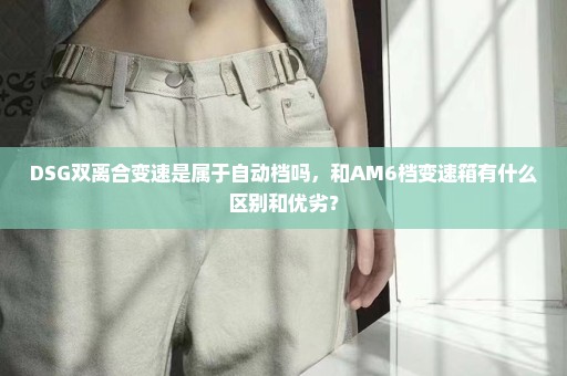 DSG双离合变速是属于自动档吗，和AM6档变速箱有什么区别和优劣？