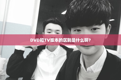 DVD和TV版本的区别是什么啊？