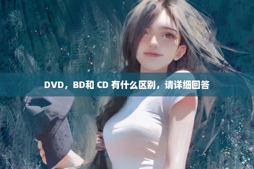 DVD，BD和 CD 有什么区别，请详细回答