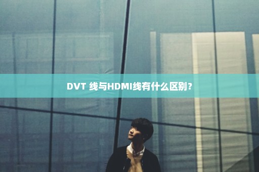 DVT 线与HDMI线有什么区别？