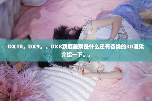 DX10。DX9。。DX8到底差别是什么还有各类的3D渲染介绍一下。。