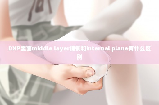 DXP里面middle layer铺铜和internal plane有什么区别