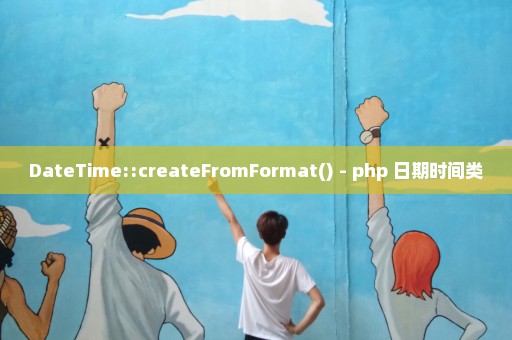 DateTime::createFromFormat() - php 日期时间类