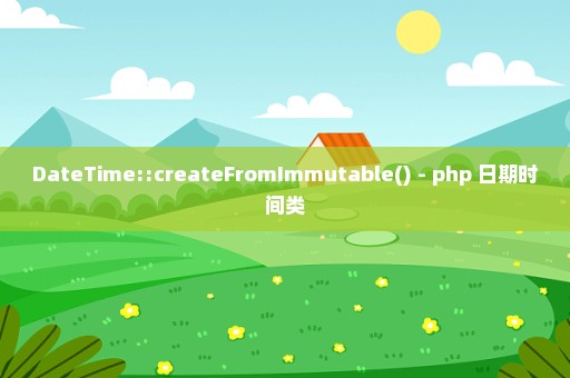 DateTime::createFromImmutable() - php 日期时间类