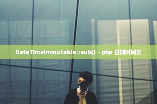 DateTimeImmutable::sub() - php 日期时间类