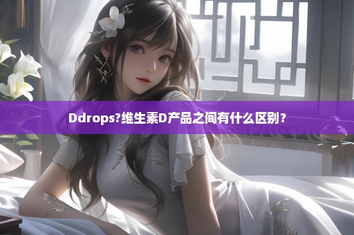 Ddrops?维生素D产品之间有什么区别？